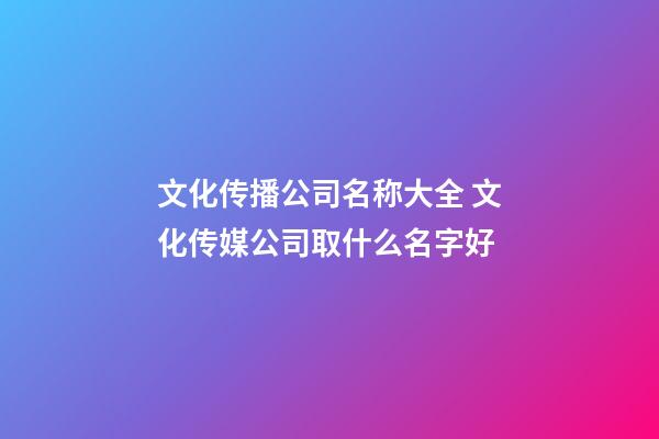 文化传播公司名称大全 文化传媒公司取什么名字好-第1张-公司起名-玄机派